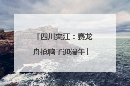 四川夹江：赛龙舟抢鸭子迎端午