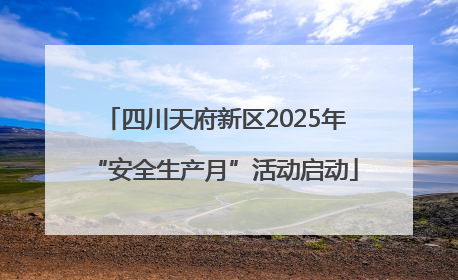 四川天府新区2025年“安全生产月”活动启动