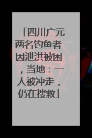 四川广元两名钓鱼者因泄洪被困，当地：一人被冲走，仍在搜救