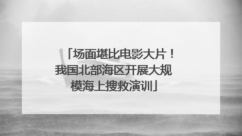 场面堪比电影大片！我国北部海区开展大规模海上搜救演训