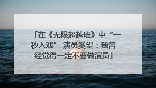 在《无限超越班》中“一秒入戏” 演员奚望：我曾经觉得一定不要做演员