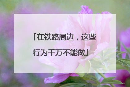 在铁路周边，这些行为千万不能做