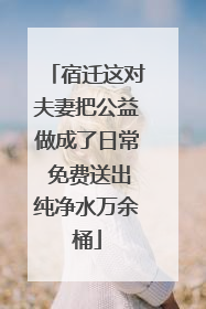宿迁这对夫妻把公益做成了日常 免费送出纯净水万余桶