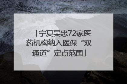 宁夏吴忠72家医药机构纳入医保“双通道”定点范围