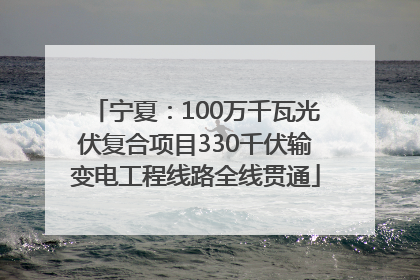 宁夏：100万千瓦光伏复合项目330千伏输变电工程线路全线贯通