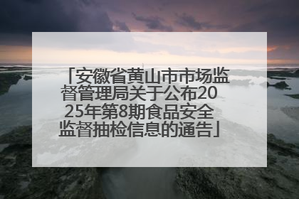 安徽省黄山市市场监督管理局关于公布2025年第8期食品安全监督抽检信息的通告