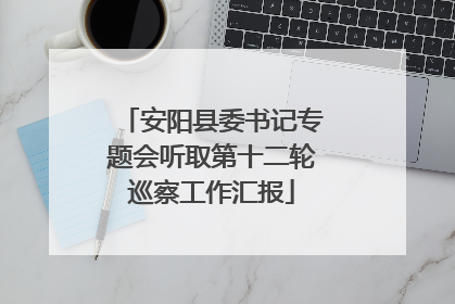 安阳县委书记专题会听取第十二轮巡察工作汇报