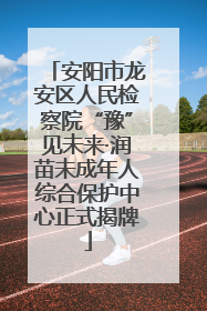 安阳市龙安区人民检察院“豫”见未来·润苗未成年人综合保护中心正式揭牌