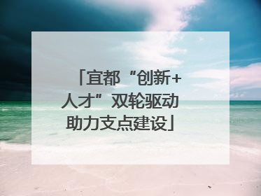 宜都“创新+人才”双轮驱动助力支点建设
