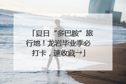 夏日“多巴胺”旅行地！龙岩毕业季必打卡，速收藏→