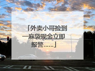 外卖小哥捡到一麻袋现金立即报警……