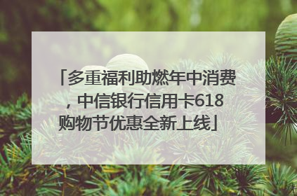 多重福利助燃年中消费，中信银行信用卡618购物节优惠全新上线
