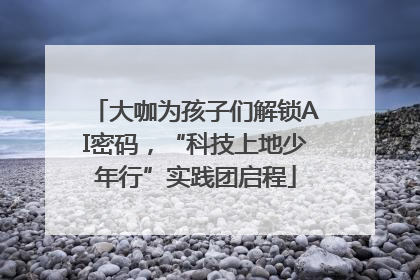大咖为孩子们解锁AI密码，“科技上地少年行”实践团启程