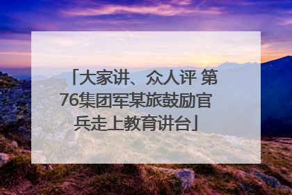 大家讲、众人评 第76集团军某旅鼓励官兵走上教育讲台