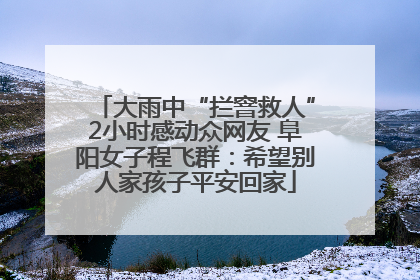 大雨中“拦窨救人”2小时感动众网友 阜阳女子程飞群：希望别人家孩子平安回家