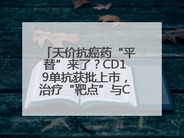 天价抗癌药“平替”来了？CD19单抗获批上市，治疗“靶点”与CAR-T相同