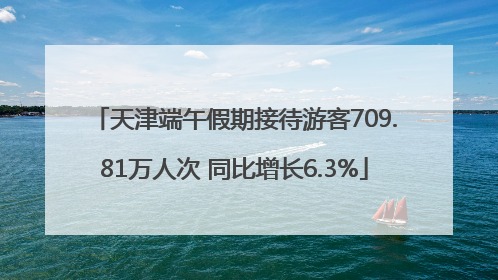 天津端午假期接待游客709.81万人次 同比增长6.3%