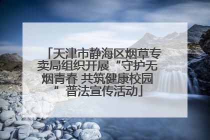 天津市静海区烟草专卖局组织开展“守护无烟青春 共筑健康校园”普法宣传活动