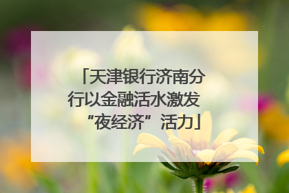 天津银行济南分行以金融活水激发“夜经济”活力