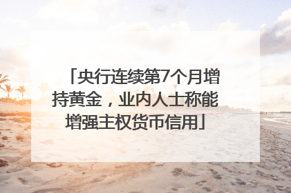 央行连续第7个月增持黄金，业内人士称能增强主权货币信用