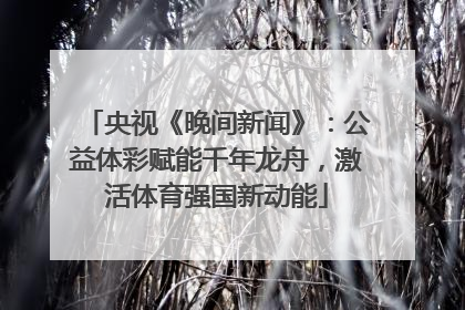 央视《晚间新闻》：公益体彩赋能千年龙舟，激活体育强国新动能