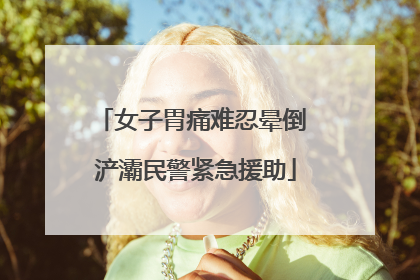 女子胃痛难忍晕倒 浐灞民警紧急援助