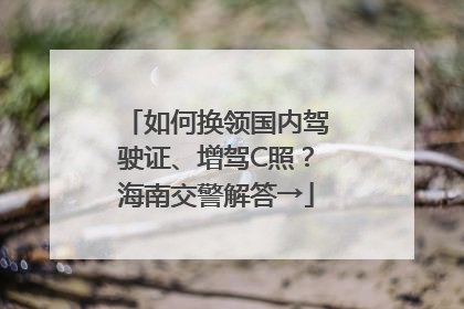 如何换领国内驾驶证、增驾C照？海南交警解答→