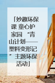 妙趣环保课 童心护家园 “青山计划——塑料变形记”主题环保活动