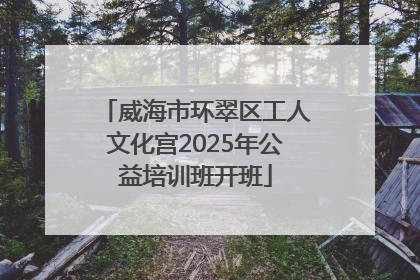 威海市环翠区工人文化宫2025年公益培训班开班