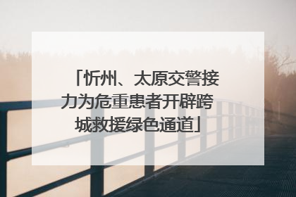 忻州、太原交警接力为危重患者开辟跨城救援绿色通道