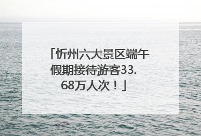 忻州六大景区端午假期接待游客33.68万人次！