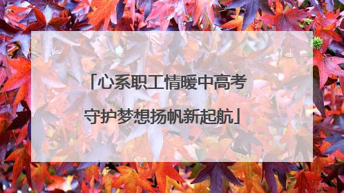 心系职工情暖中高考 守护梦想扬帆新起航