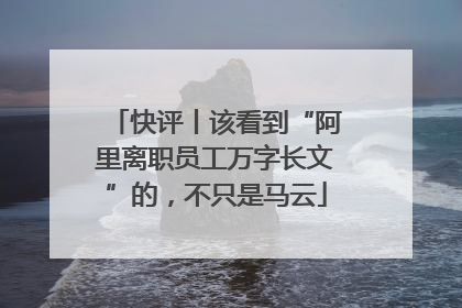 快评丨该看到“阿里离职员工万字长文”的，不只是马云