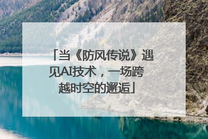 当《防风传说》遇见AI技术，一场跨越时空的邂逅