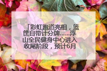 彩虹跑道亮相，篮筐自带计分牌……浮山全民健身中心进入收尾阶段，预计6月30日试运营