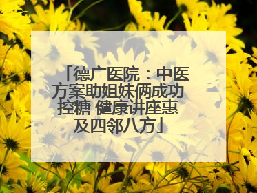 德广医院：中医方案助姐妹俩成功控糖 健康讲座惠及四邻八方