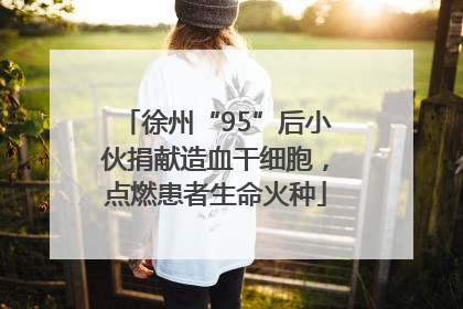徐州“95”后小伙捐献造血干细胞，点燃患者生命火种