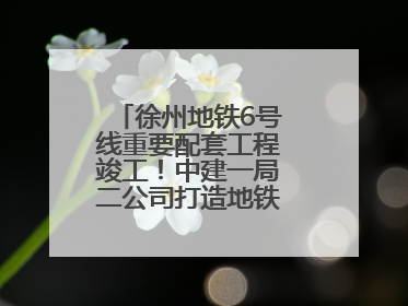 徐州地铁6号线重要配套工程竣工！中建一局二公司打造地铁运营新枢纽