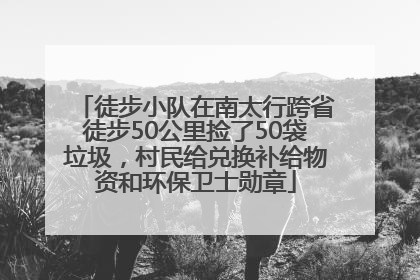 徒步小队在南太行跨省徒步50公里捡了50袋垃圾，村民给兑换补给物资和环保卫士勋章