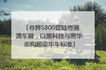 尊界S800登陆粤港澳车展，以黑科技与奢华重构超豪华车标准