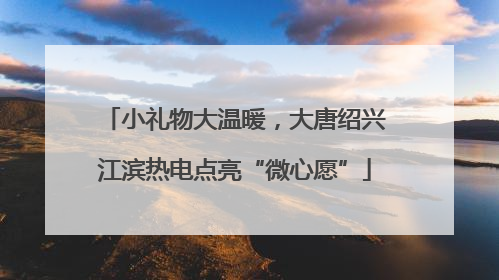 小礼物大温暖，大唐绍兴江滨热电点亮“微心愿”