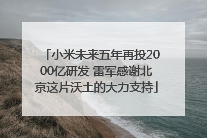 小米未来五年再投2000亿研发 雷军感谢北京这片沃土的大力支持