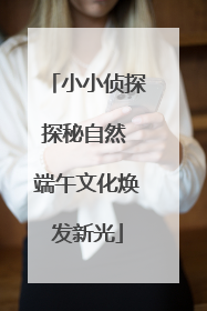小小侦探探秘自然 端午文化焕发新光