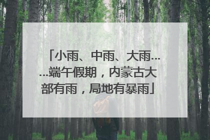 小雨、中雨、大雨……端午假期，内蒙古大部有雨，局地有暴雨