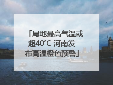 局地最高气温或超40℃ 河南发布高温橙色预警