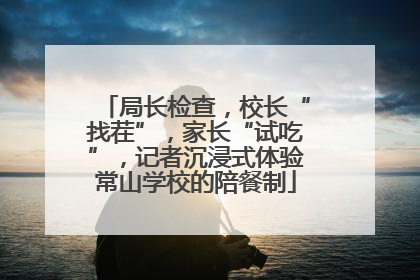 局长检查，校长“找茬”，家长“试吃”，记者沉浸式体验常山学校的陪餐制