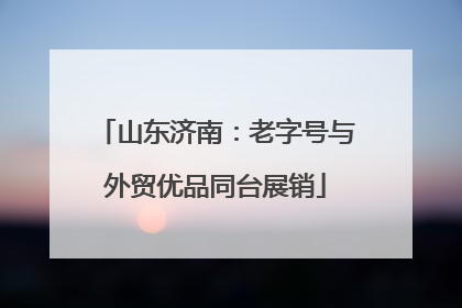 山东济南：老字号与外贸优品同台展销