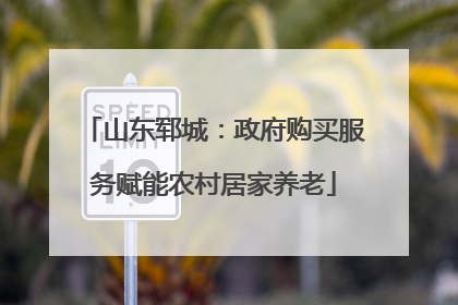 山东郓城：政府购买服务赋能农村居家养老