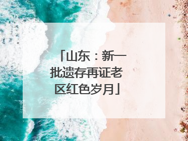 山东：新一批遗存再证老区红色岁月