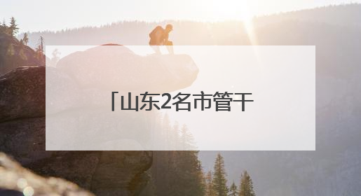 山东2名市管干部新职明确，此前同日公示拟履新